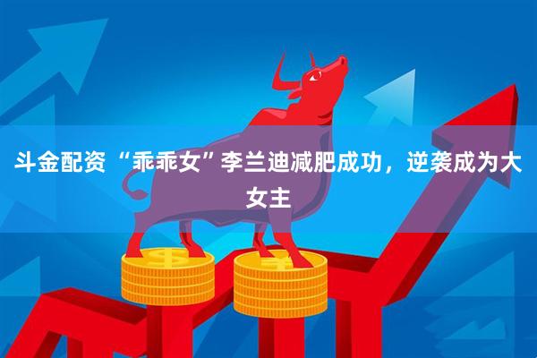 斗金配资 “乖乖女”李兰迪减肥成功，逆袭成为大女主