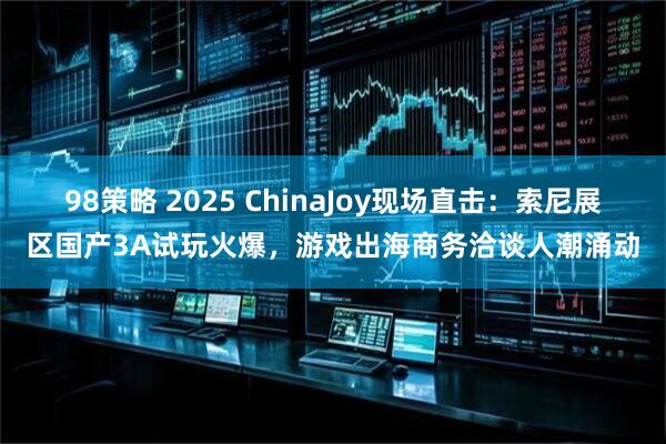 98策略 2025 ChinaJoy现场直击：索尼展区国产3A试玩火爆，游戏出海商务洽谈人潮涌动