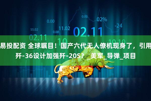 易投配资 全球瞩目！国产六代无人僚机现身了，引用歼-36设计加强歼-20S？_美军_导弹_项目
