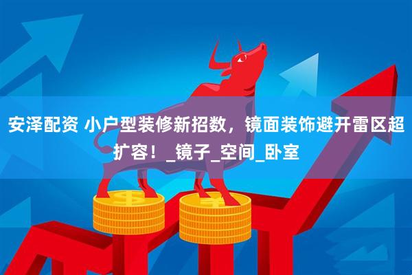 安泽配资 小户型装修新招数，镜面装饰避开雷区超扩容！_镜子_空间_卧室