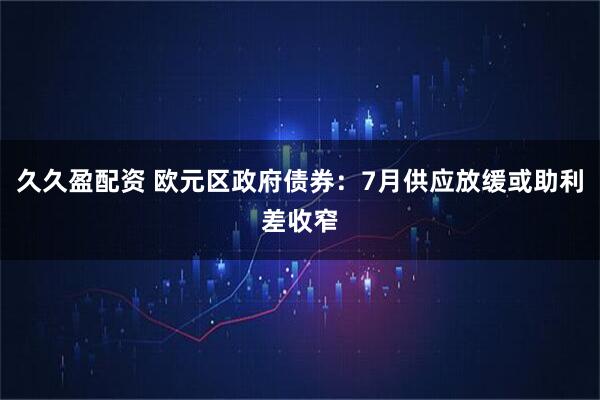 久久盈配资 欧元区政府债券：7月供应放缓或助利差收窄