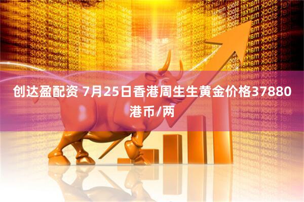 创达盈配资 7月25日香港周生生黄金价格37880港币/两