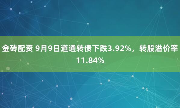 金砖配资 9月9日道通转债下跌3.92%，转股溢价率11.84%