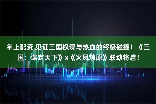 掌上配资 见证三国权谋与热血的终极碰撞！《三国：谋定天下》x《火凤燎原》联动将启！