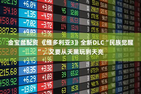 金宝盆配资 《维多利亚3》全新DLC“民族觉醒”，又要从天黑玩到天亮