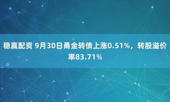 稳赢配资 9月30日甬金转债上涨0.51%，转股溢价率83.71%