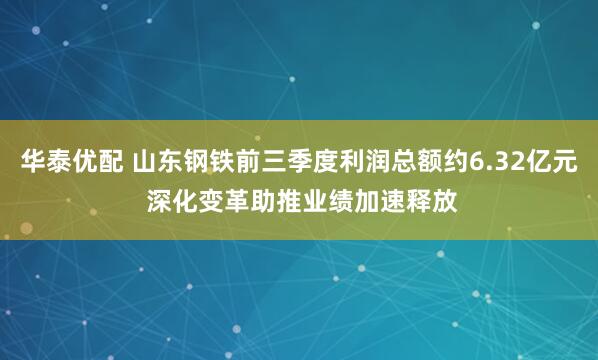 华泰优配 山东钢铁前三季度利润总额约6.32亿元 深化变革助推业绩加速释放