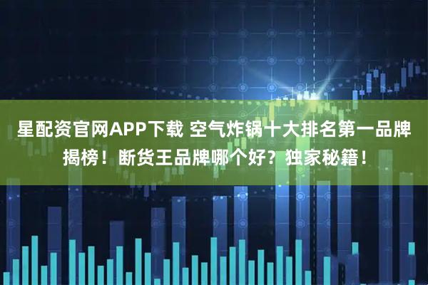 星配资官网APP下载 空气炸锅十大排名第一品牌揭榜！断货王品牌哪个好？独家秘籍！