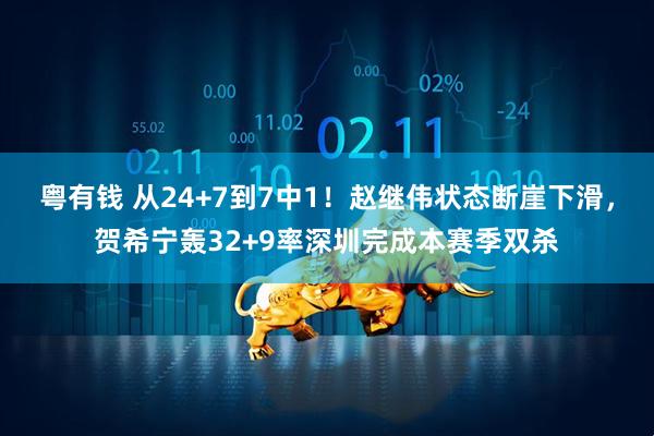 粤有钱 从24+7到7中1！赵继伟状态断崖下滑，贺希宁轰32+9率深圳完成本赛季双杀