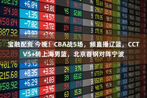 宝融配资 今晚！CBA战5场，频直播辽篮，CCTV5+转上海男篮，北京首钢对阵宁波