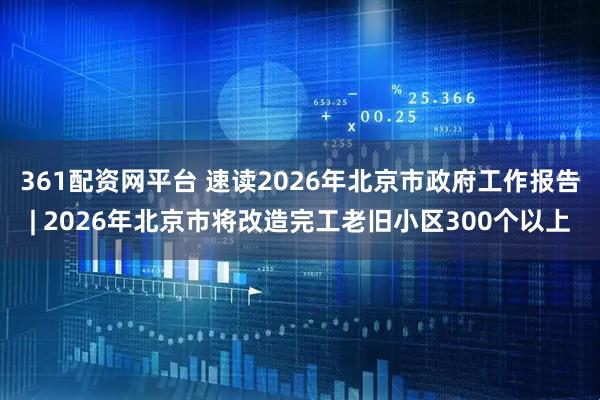 361配资网平台 速读2026年北京市政府工作报告| 2026年北京市将改造完工老旧小区300个以上