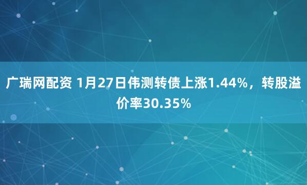 广瑞网配资 1月27日伟测转债上涨1.44%，转股溢价率30.35%