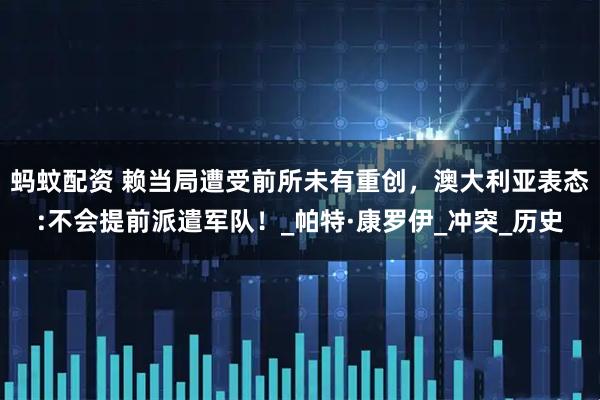 蚂蚊配资 赖当局遭受前所未有重创，澳大利亚表态:不会提前派遣军队！_帕特·康罗伊_冲突_历史