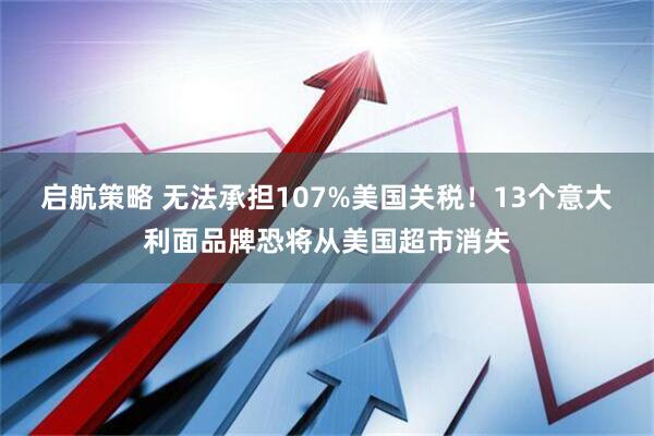 启航策略 无法承担107%美国关税！13个意大利面品牌恐将从美国超市消失