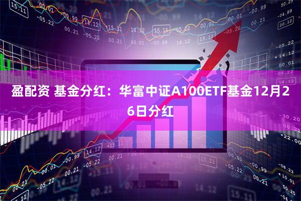盈配资 基金分红：华富中证A100ETF基金12月26日分红