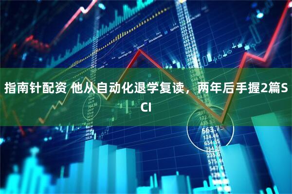 指南针配资 他从自动化退学复读，两年后手握2篇SCI