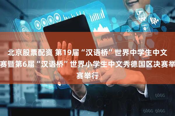 北京股票配资 第19届“汉语桥”世界中学生中文比赛暨第6届“汉语桥”世界小学生中文秀德国区决赛举行
