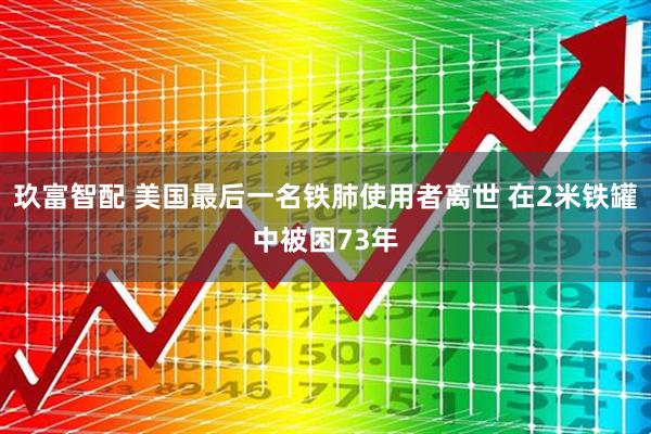 玖富智配 美国最后一名铁肺使用者离世 在2米铁罐中被困73年
