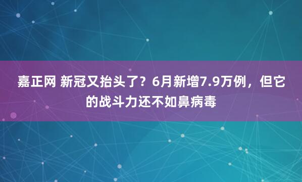 嘉正网 新冠又抬头了？6月新增7.9万例，但它的战斗力还不如鼻病毒